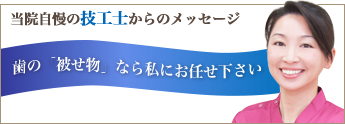 当院自慢の技工士からのメッセージ