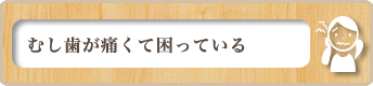 むし歯が痛くて困っている