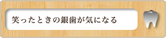 笑ったときの銀歯が気になる